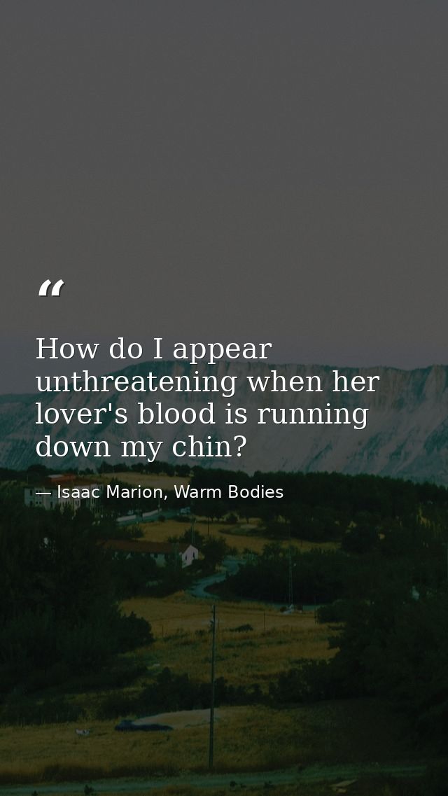 How do I appear unthreatening when her lover's blood is running down my chin? — Isaac Marion, Warm Bodies