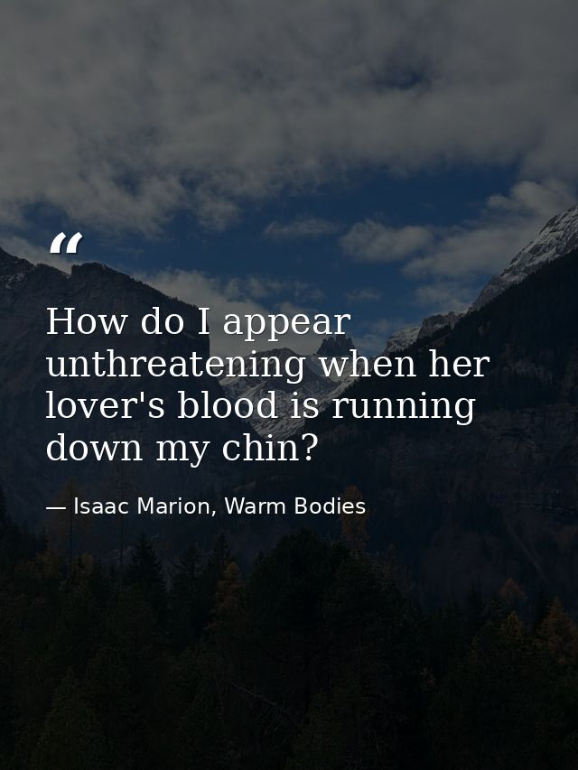 How do I appear unthreatening when her lover's blood is running down my chin? — Isaac Marion, Warm Bodies