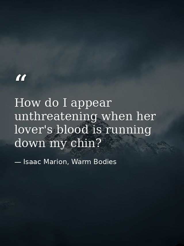 How do I appear unthreatening when her lover's blood is running down my chin? — Isaac Marion, Warm Bodies