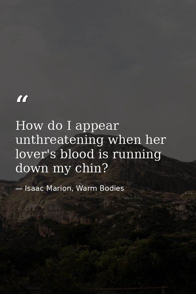 How do I appear unthreatening when her lover's blood is running down my chin? — Isaac Marion, Warm Bodies