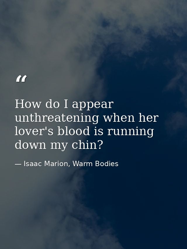 How do I appear unthreatening when her lover's blood is running down my chin? — Isaac Marion, Warm Bodies