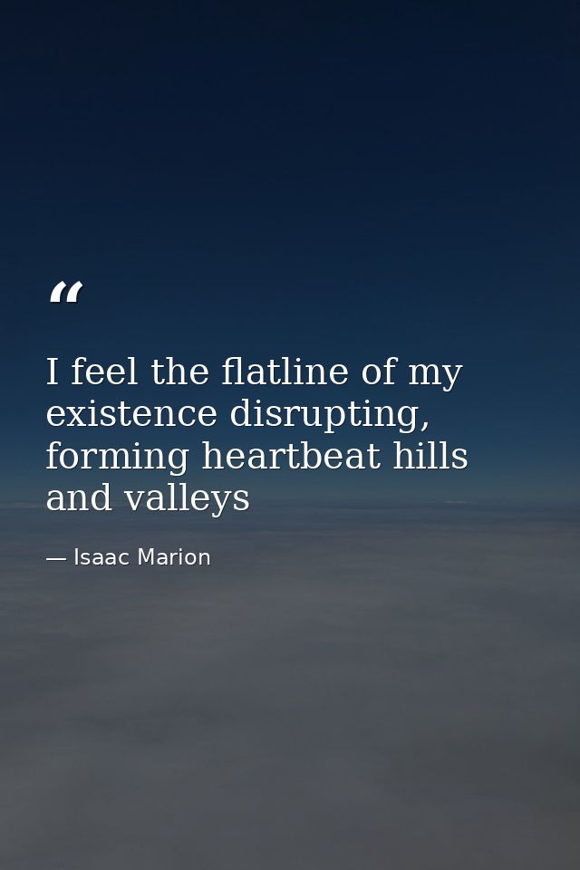 I feel the flatline of my existence disrupting, forming heartbeat hills and valleys — Isaac Marion