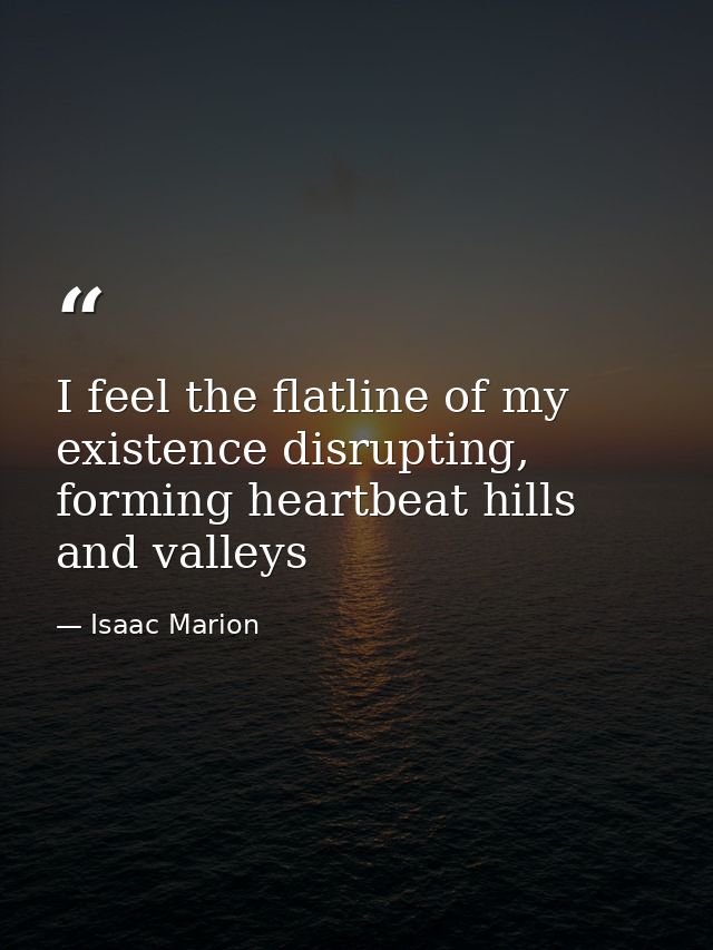 I feel the flatline of my existence disrupting, forming heartbeat hills and valleys — Isaac Marion