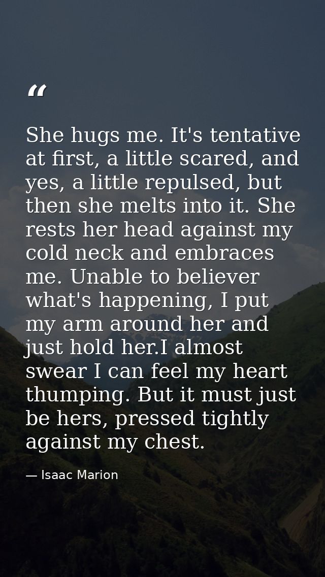She hugs me. It's tentative at first, a little scared, and yes, a little repulsed, but then she melts into it. She rests — Isaac Marion