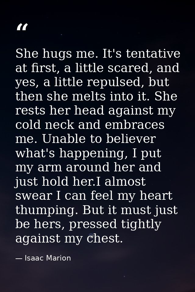 She hugs me. It's tentative at first, a little scared, and yes, a little repulsed, but then she melts into it. She rests — Isaac Marion