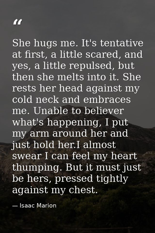 She hugs me. It's tentative at first, a little scared, and yes, a little repulsed, but then she melts into it. She rests — Isaac Marion