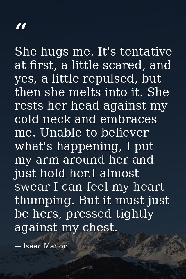 She hugs me. It's tentative at first, a little scared, and yes, a little repulsed, but then she melts into it. She rests — Isaac Marion