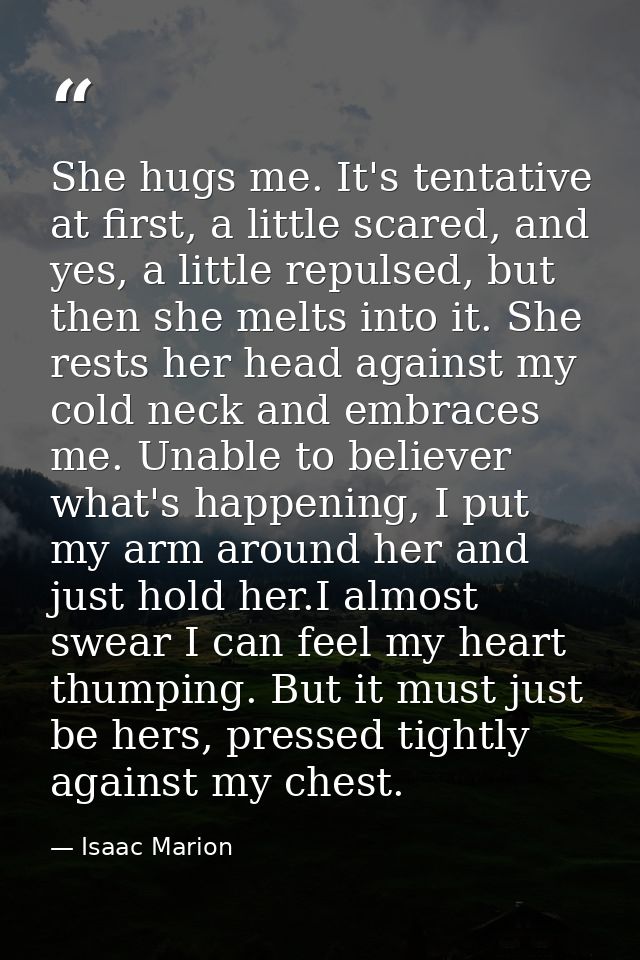 She hugs me. It's tentative at first, a little scared, and yes, a little repulsed, but then she melts into it. She rests — Isaac Marion