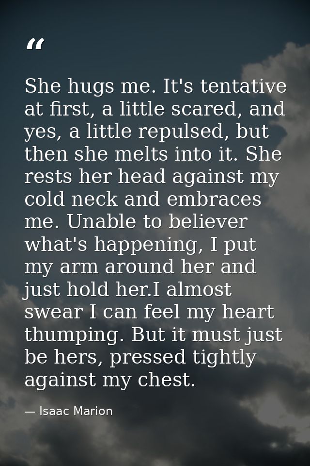 She hugs me. It's tentative at first, a little scared, and yes, a little repulsed, but then she melts into it. She rests — Isaac Marion