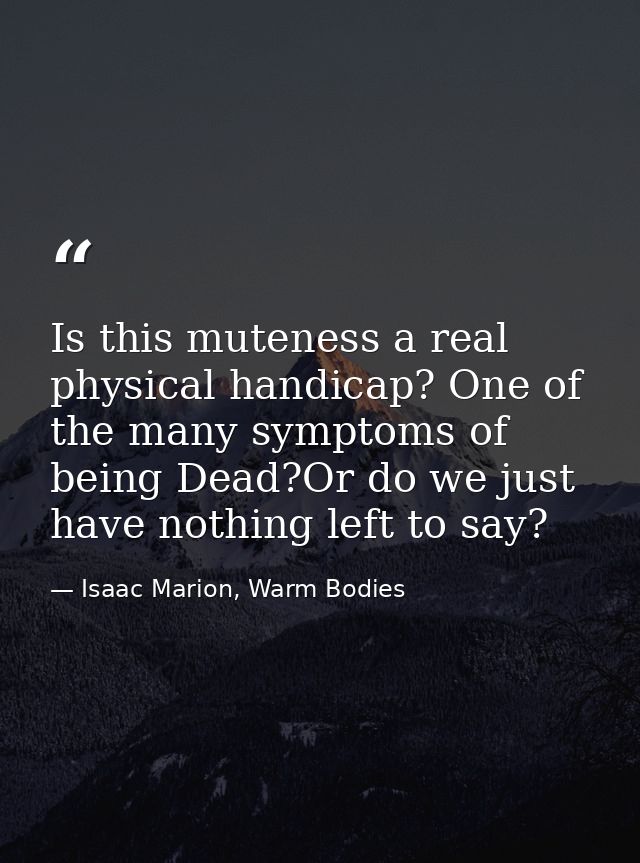 Is this muteness a real physical handicap? One of the many symptoms of being Dead?Or do we just have nothing left to say — Isaac Marion, Warm Bodies