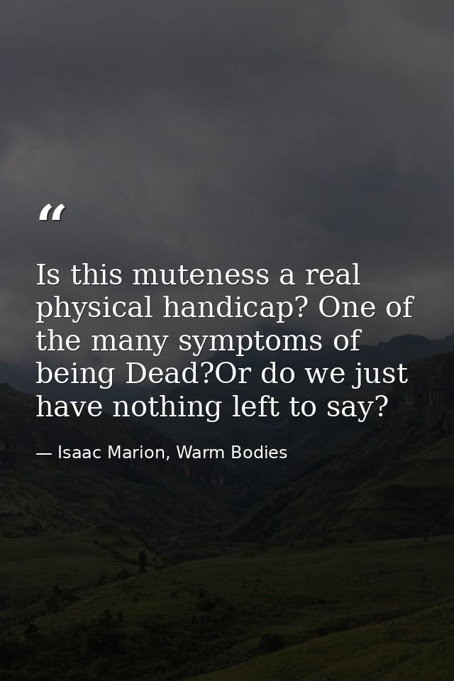 Is this muteness a real physical handicap? One of the many symptoms of being Dead?Or do we just have nothing left to say — Isaac Marion, Warm Bodies