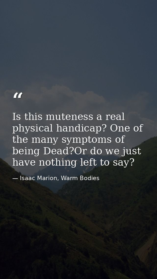 Is this muteness a real physical handicap? One of the many symptoms of being Dead?Or do we just have nothing left to say — Isaac Marion, Warm Bodies