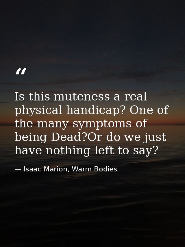 Is this muteness a real physical handicap? One of the many symptoms of being Dead?Or do we just have nothing left to say — Isaac Marion, Warm Bodies