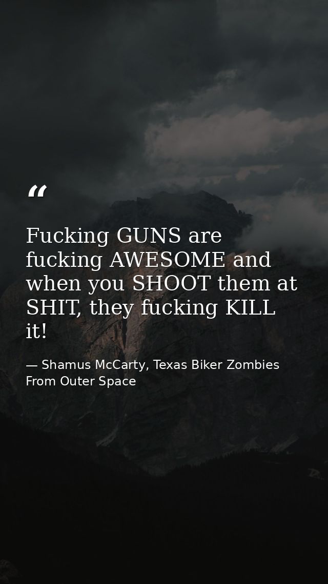 Fucking GUNS are fucking AWESOME and when you SHOOT them at SHIT, they fucking KILL it! — Shamus McCarty, Texas Biker Zombies From Outer Space