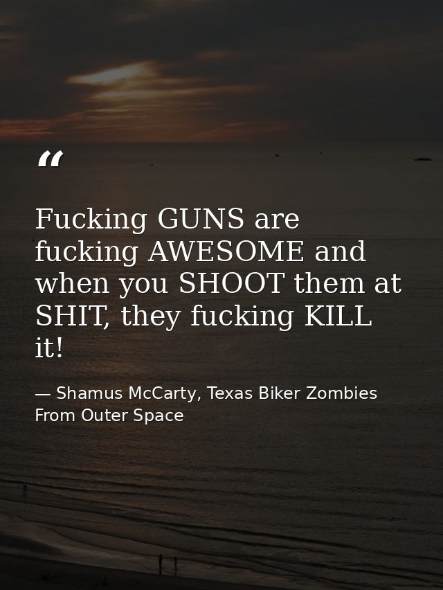 Fucking GUNS are fucking AWESOME and when you SHOOT them at SHIT, they fucking KILL it! — Shamus McCarty, Texas Biker Zombies From Outer Space