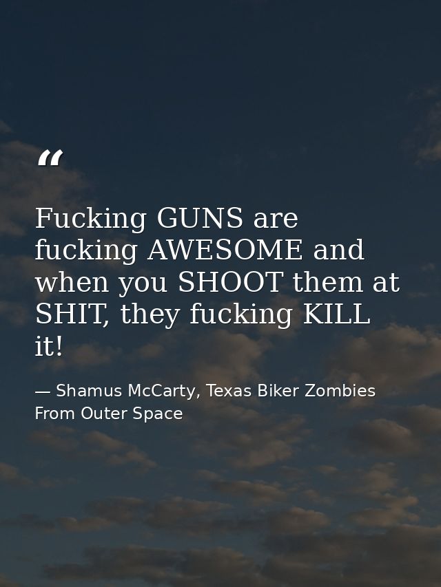 Fucking GUNS are fucking AWESOME and when you SHOOT them at SHIT, they fucking KILL it! — Shamus McCarty, Texas Biker Zombies From Outer Space