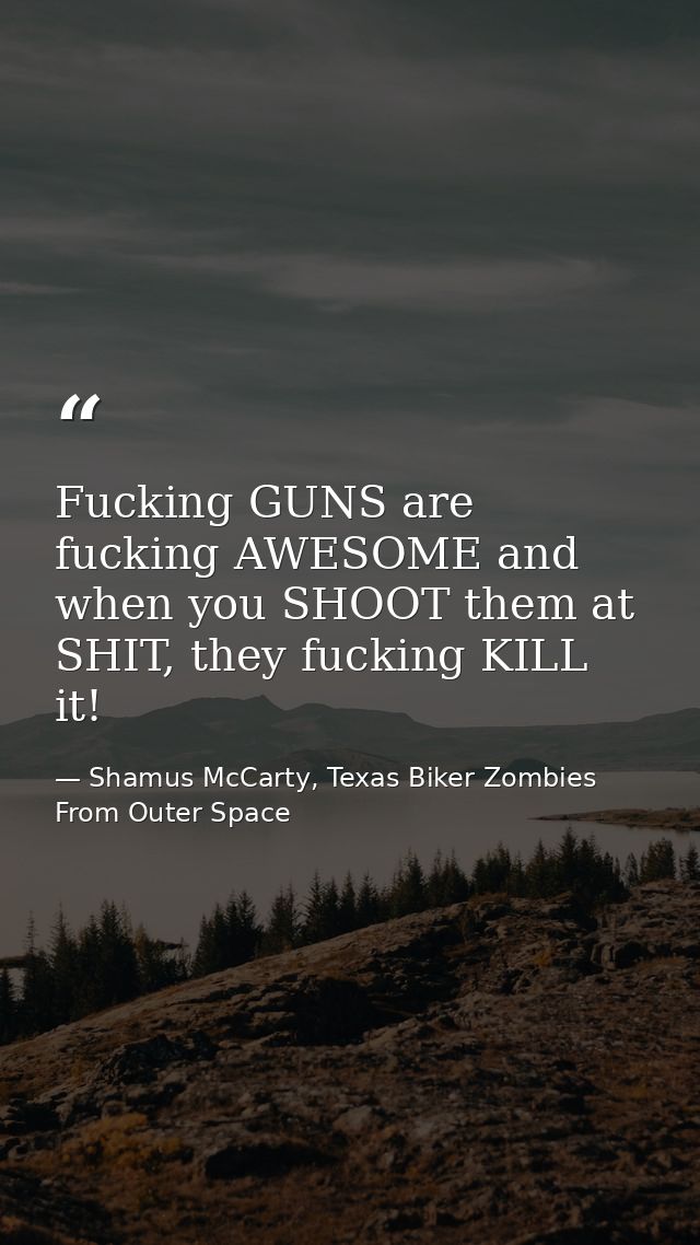 Fucking GUNS are fucking AWESOME and when you SHOOT them at SHIT, they fucking KILL it! — Shamus McCarty, Texas Biker Zombies From Outer Space