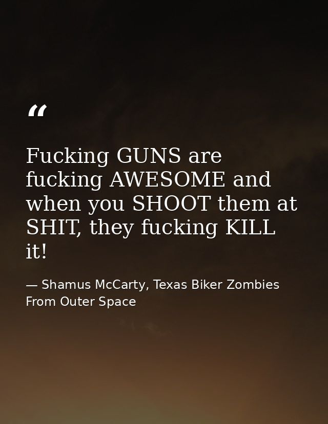 Fucking GUNS are fucking AWESOME and when you SHOOT them at SHIT, they fucking KILL it! — Shamus McCarty, Texas Biker Zombies From Outer Space