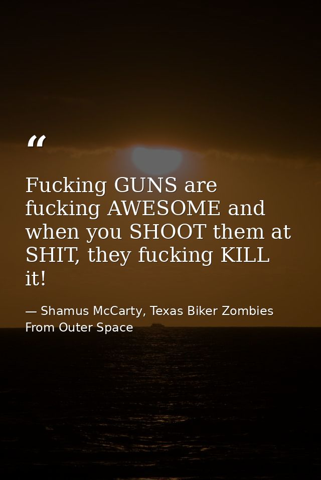 Fucking GUNS are fucking AWESOME and when you SHOOT them at SHIT, they fucking KILL it! — Shamus McCarty, Texas Biker Zombies From Outer Space