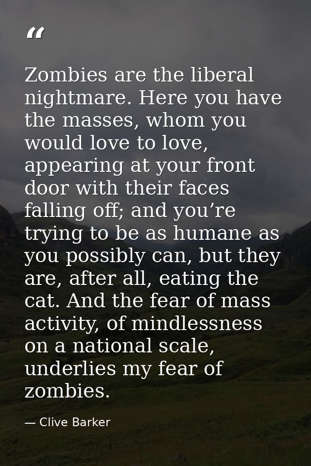 Zombies are the liberal nightmare. Here you have the masses, whom you would love to love, appearing at your front door w — Clive Barker
