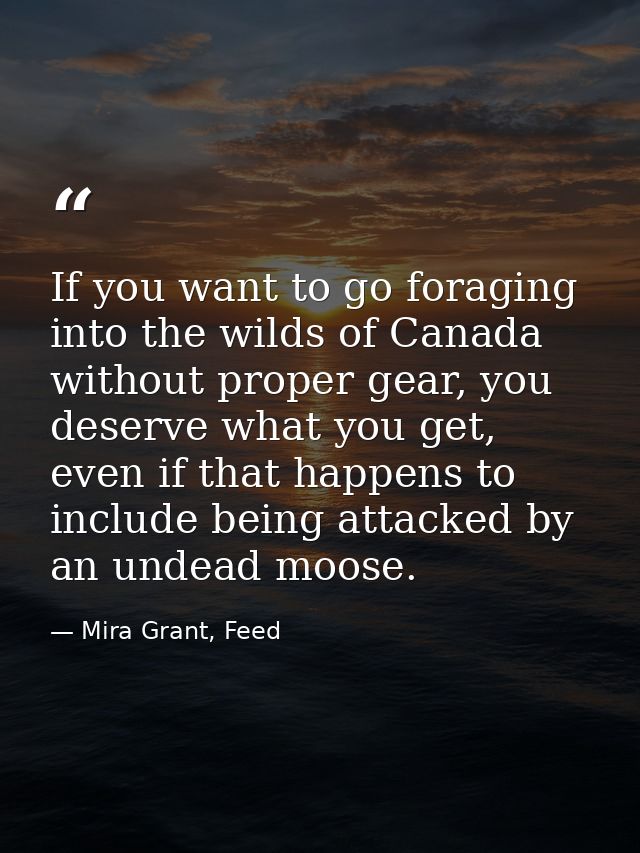 If you want to go foraging into the wilds of Canada without proper gear, you deserve what you get, even if that happens  — Mira Grant, Feed