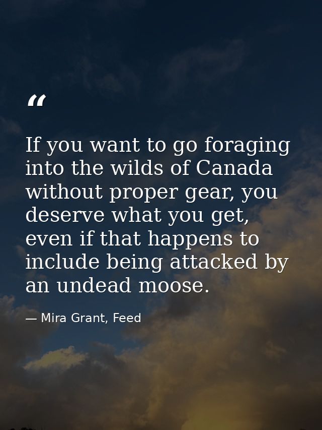 If you want to go foraging into the wilds of Canada without proper gear, you deserve what you get, even if that happens  — Mira Grant, Feed