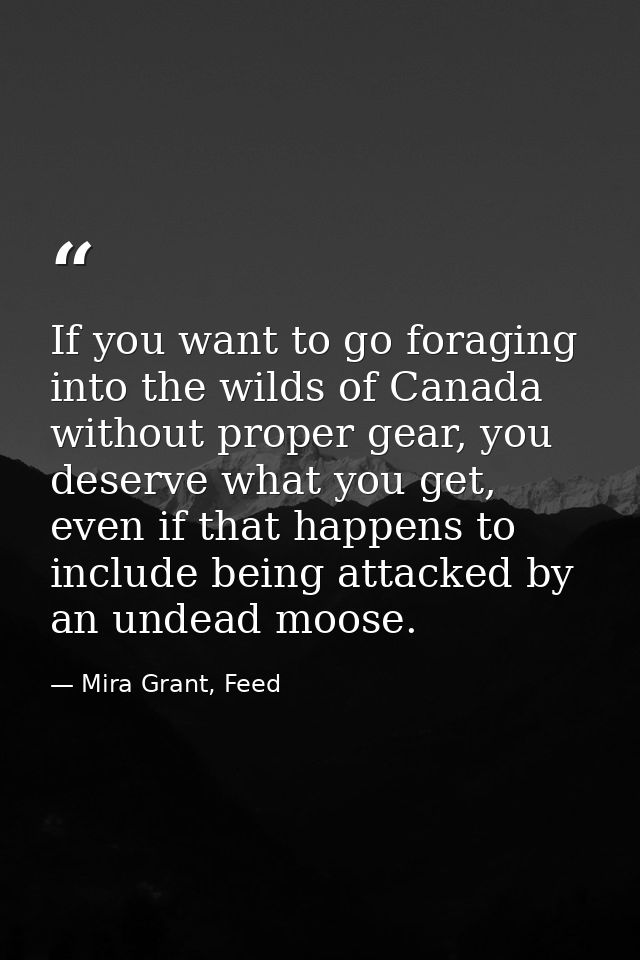 If you want to go foraging into the wilds of Canada without proper gear, you deserve what you get, even if that happens  — Mira Grant, Feed