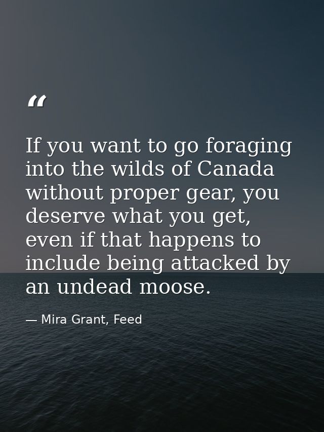 If you want to go foraging into the wilds of Canada without proper gear, you deserve what you get, even if that happens  — Mira Grant, Feed