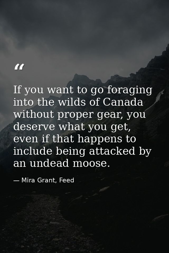 If you want to go foraging into the wilds of Canada without proper gear, you deserve what you get, even if that happens  — Mira Grant, Feed