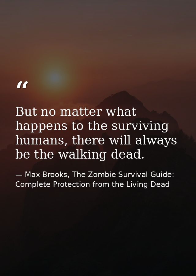 But no matter what happens to the surviving humans, there will always be the walking dead. — Max Brooks, The Zombie Survival Guide: Complete Protection from the Living Dead
