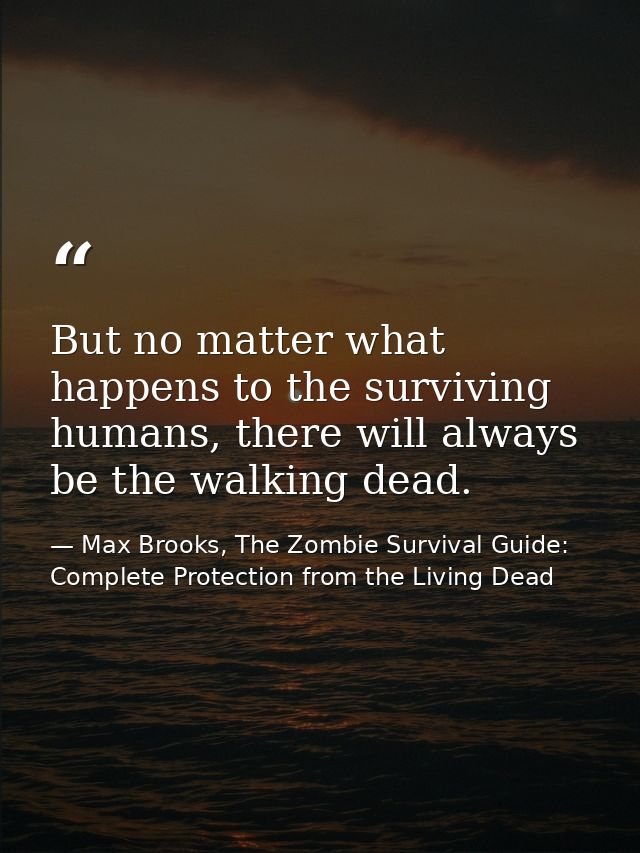 But no matter what happens to the surviving humans, there will always be the walking dead. — Max Brooks, The Zombie Survival Guide: Complete Protection from the Living Dead