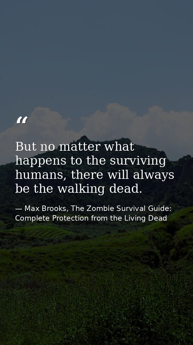 But no matter what happens to the surviving humans, there will always be the walking dead. — Max Brooks, The Zombie Survival Guide: Complete Protection from the Living Dead