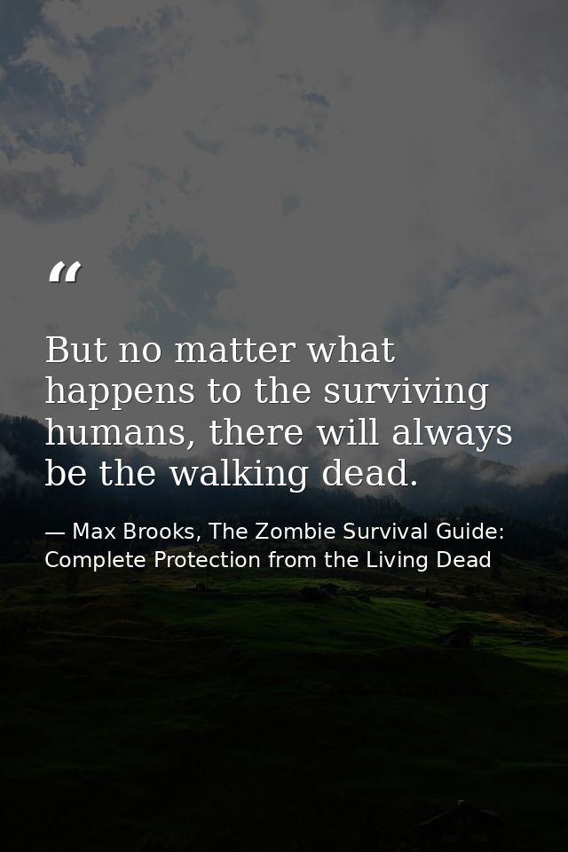 But no matter what happens to the surviving humans, there will always be the walking dead. — Max Brooks, The Zombie Survival Guide: Complete Protection from the Living Dead