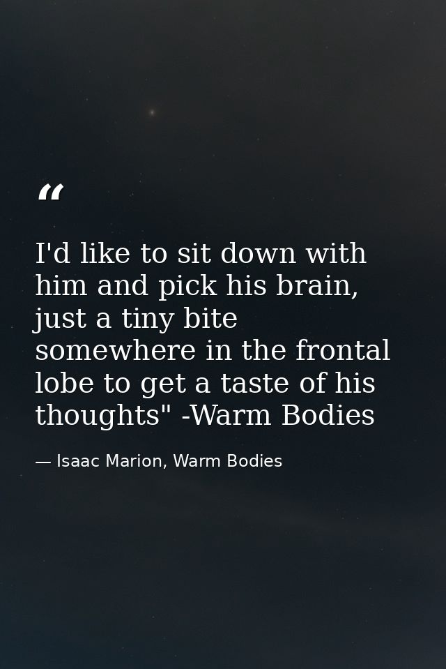 I'd like to sit down with him and pick his brain, just a tiny bite somewhere in the frontal lobe to get a taste of his t — Isaac Marion, Warm Bodies