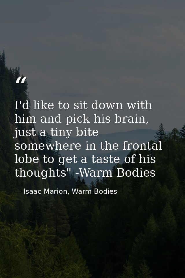 I'd like to sit down with him and pick his brain, just a tiny bite somewhere in the frontal lobe to get a taste of his t — Isaac Marion, Warm Bodies