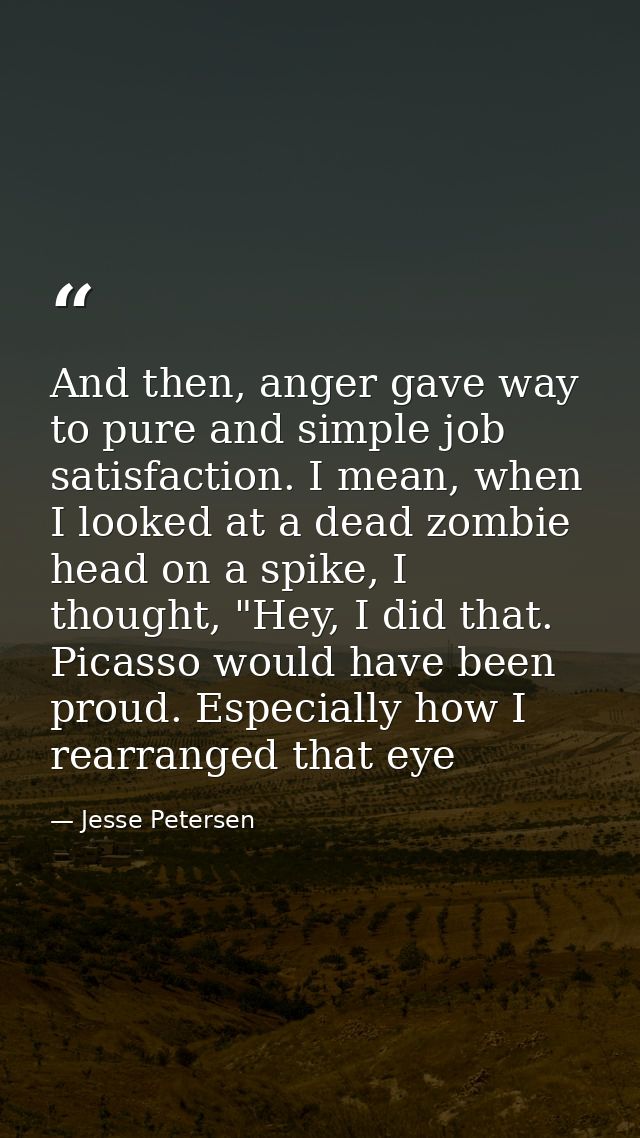 And then, anger gave way to pure and simple job satisfaction. I mean, when I looked at a dead zombie head on a spike, I  — Jesse Petersen