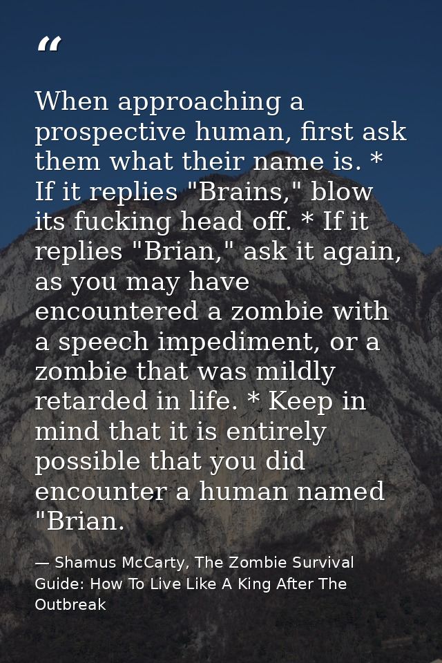 When approaching a prospective human, first ask them what their name is. * If it replies "Brains," blow its fucking head — Shamus McCarty, The Zombie Survival Guide: How To Live Like A King After The Outbreak