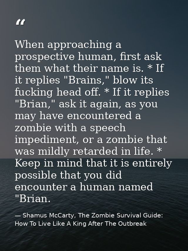 When approaching a prospective human, first ask them what their name is. * If it replies "Brains," blow its fucking head — Shamus McCarty, The Zombie Survival Guide: How To Live Like A King After The Outbreak