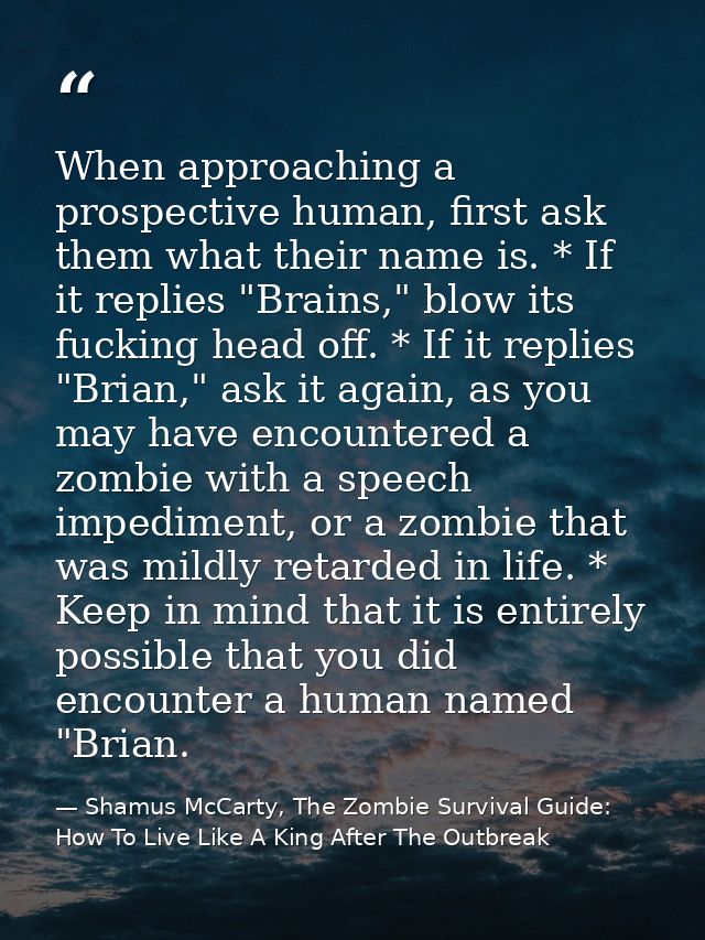 When approaching a prospective human, first ask them what their name is. * If it replies "Brains," blow its fucking head — Shamus McCarty, The Zombie Survival Guide: How To Live Like A King After The Outbreak