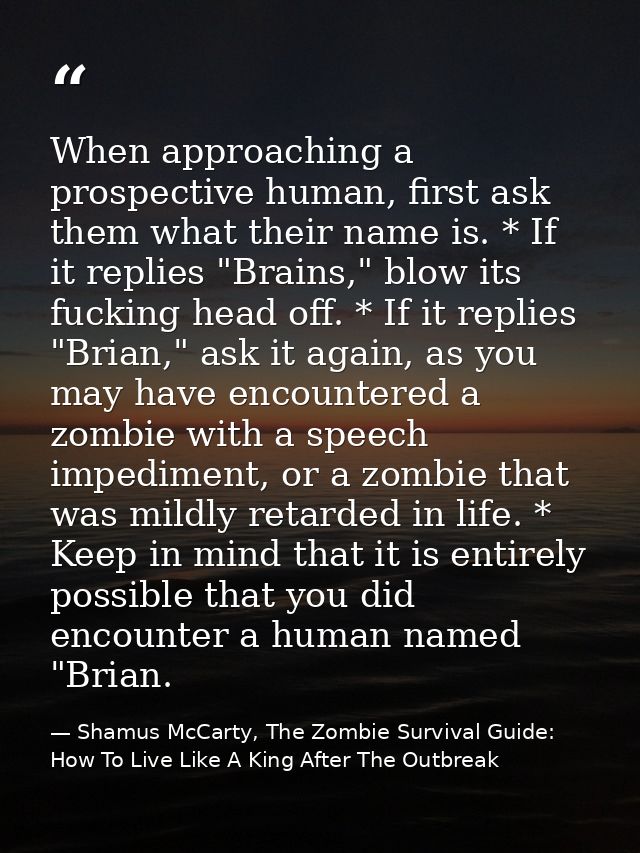 When approaching a prospective human, first ask them what their name is. * If it replies "Brains," blow its fucking head — Shamus McCarty, The Zombie Survival Guide: How To Live Like A King After The Outbreak