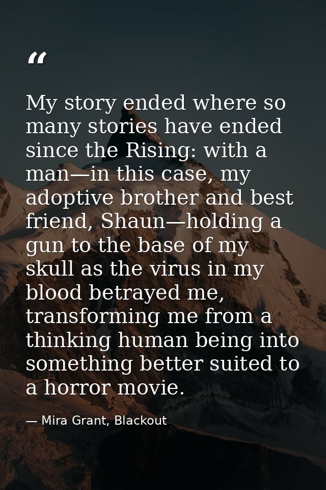 My story ended where so many stories have ended since the Rising: with a man—in this case, my adoptive brother and best  — Mira Grant, Blackout