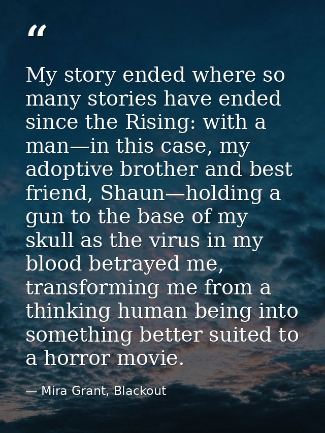 My story ended where so many stories have ended since the Rising: with a man—in this case, my adoptive brother and best  — Mira Grant, Blackout