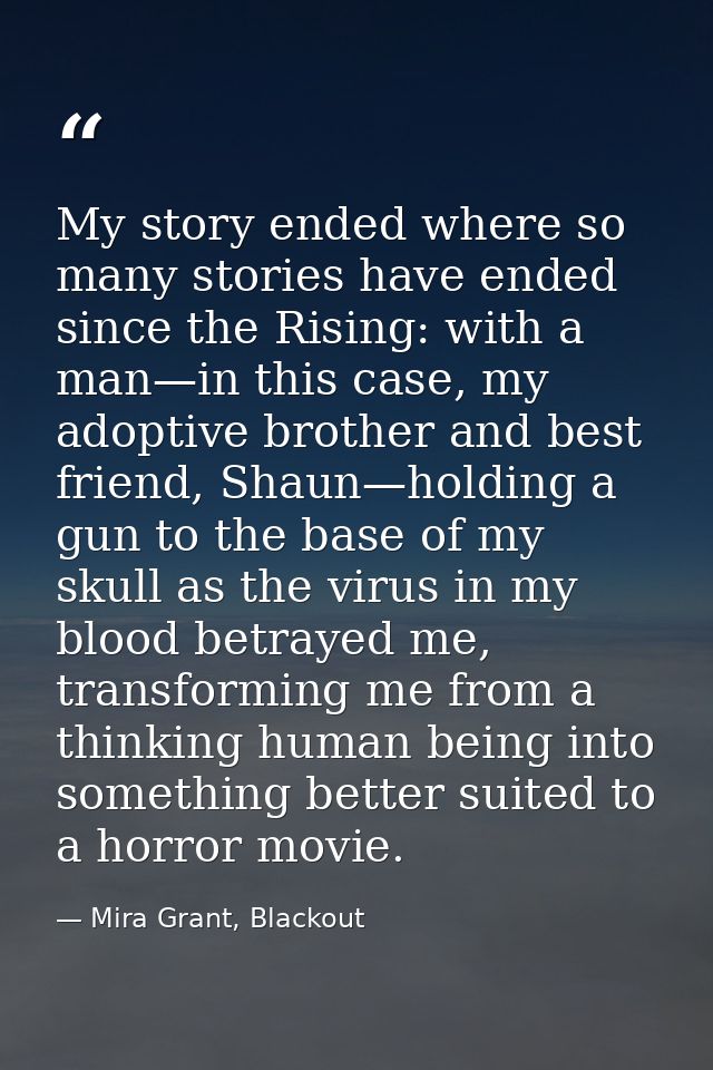 My story ended where so many stories have ended since the Rising: with a man—in this case, my adoptive brother and best  — Mira Grant, Blackout