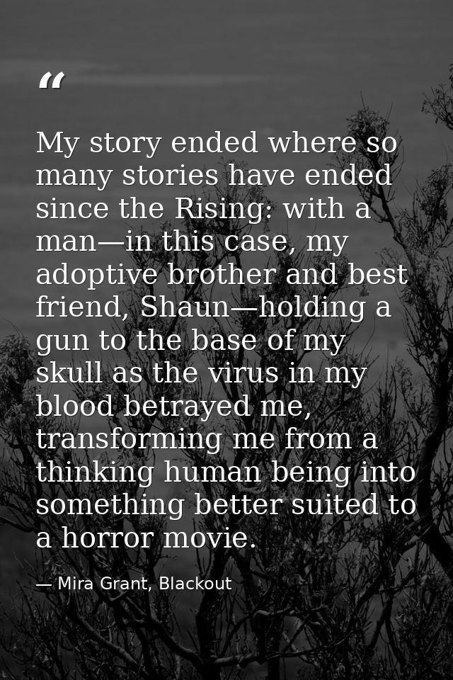 My story ended where so many stories have ended since the Rising: with a man—in this case, my adoptive brother and best  — Mira Grant, Blackout