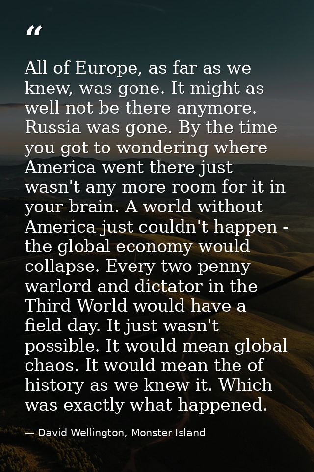 All of Europe, as far as we knew, was gone. It might as well not be there anymore. Russia was gone. By the time you got  — David Wellington, Monster Island
