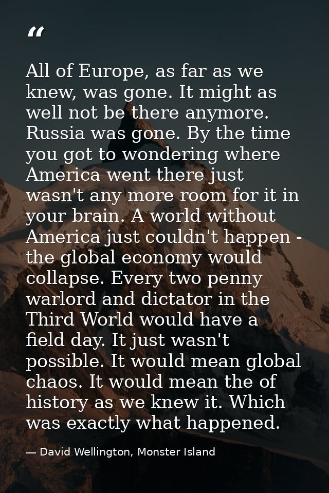 All of Europe, as far as we knew, was gone. It might as well not be there anymore. Russia was gone. By the time you got  — David Wellington, Monster Island
