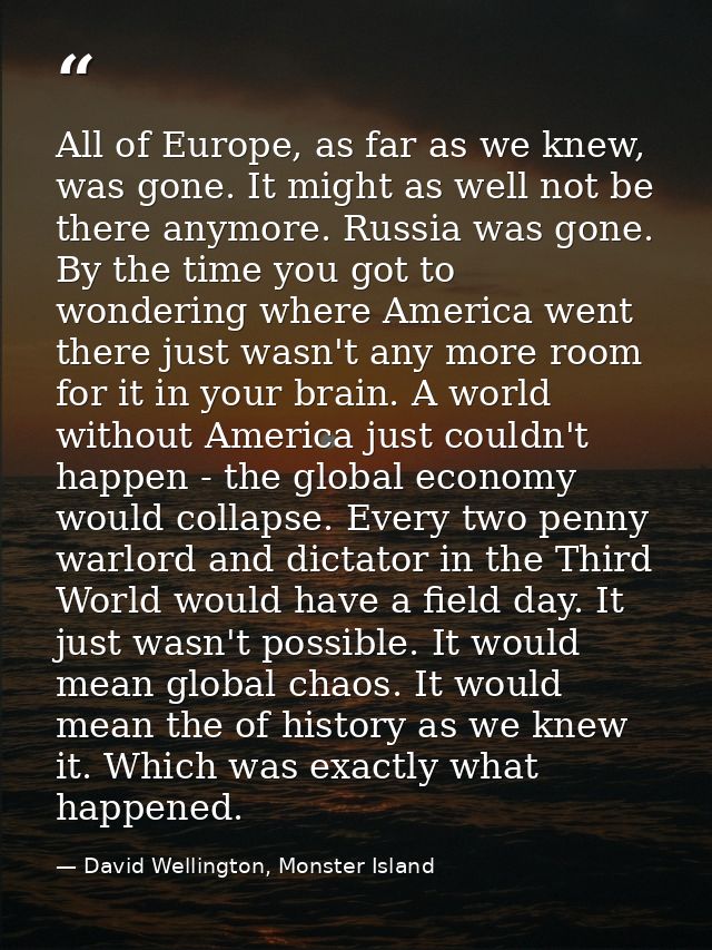 All of Europe, as far as we knew, was gone. It might as well not be there anymore. Russia was gone. By the time you got  — David Wellington, Monster Island