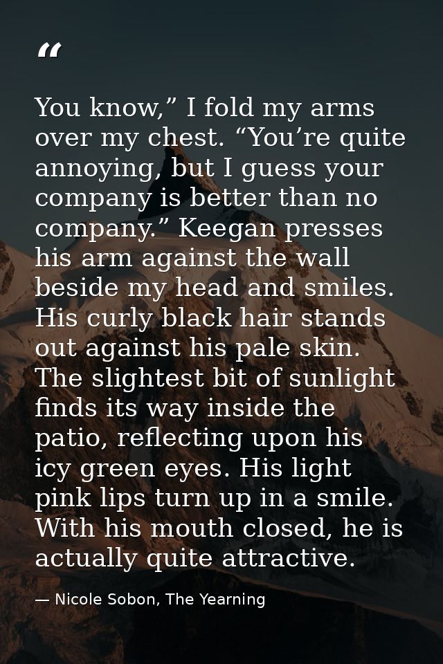 You know,” I fold my arms over my chest. “You’re quite annoying, but I guess your company is better than no company.” Ke — Nicole Sobon, The Yearning