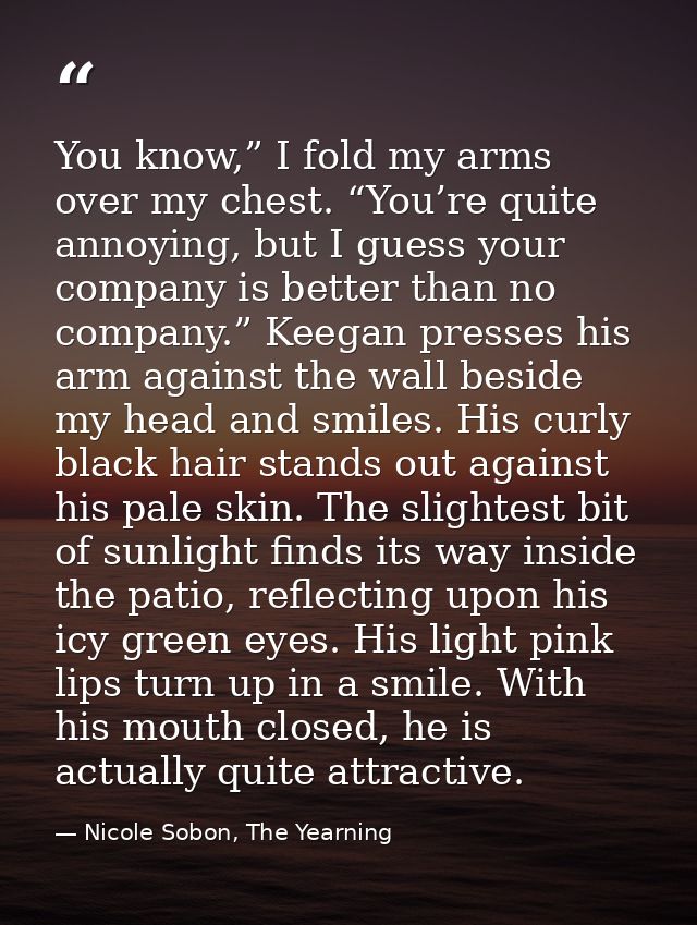 You know,” I fold my arms over my chest. “You’re quite annoying, but I guess your company is better than no company.” Ke — Nicole Sobon, The Yearning
