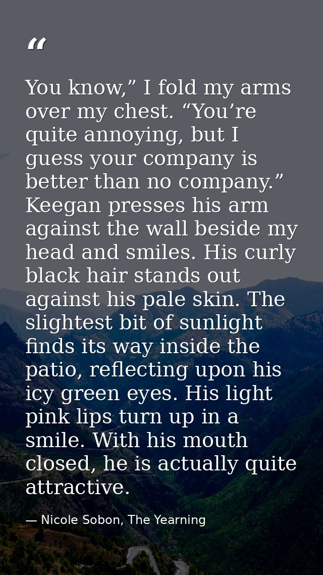 You know,” I fold my arms over my chest. “You’re quite annoying, but I guess your company is better than no company.” Ke — Nicole Sobon, The Yearning